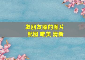 发朋友圈的图片 配图 唯美 清新